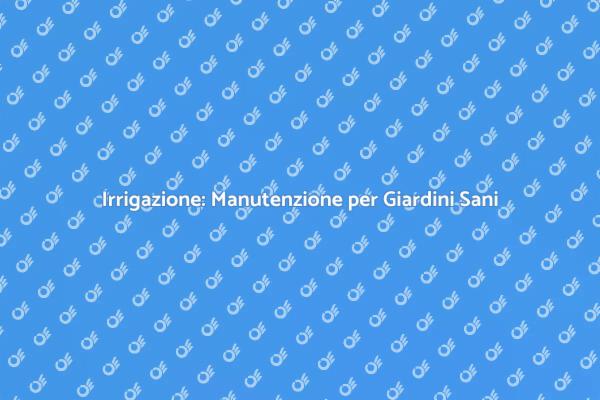 Investi nel Tuo Giardino: Manutenzione Irrigazione