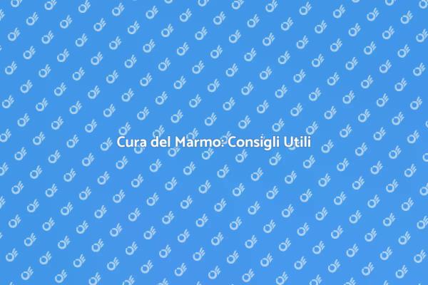 Manutenzione Marmo: I Tuoi Consigli