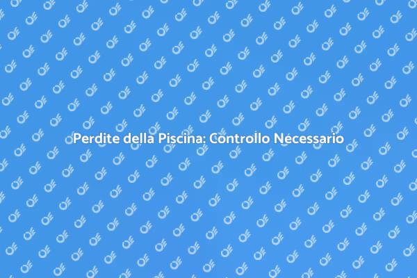 Perdite Piscina: Importanza della Manutenzione