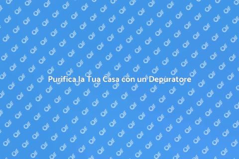 Depuratore per Casa: Benessere Assicurato