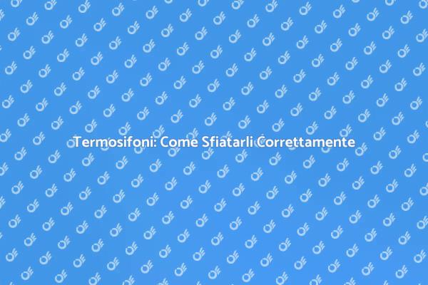 Sfiatare i Termosifoni: Ecco Come Fare