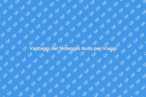 Noleggiare Auto: Vantaggi per Ogni Viaggio