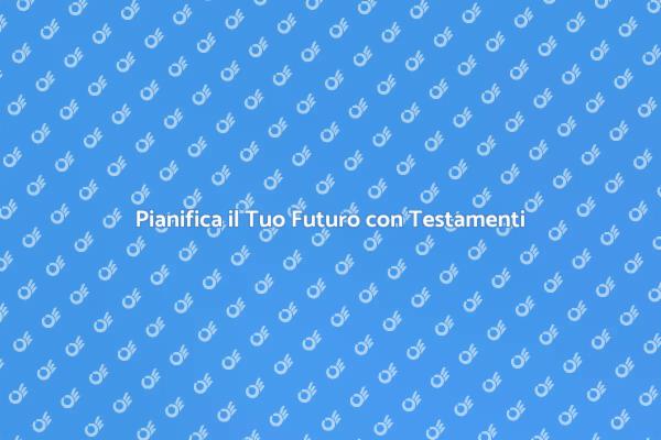 Testamenti: Proteggi i Tuoi Cari Oggi