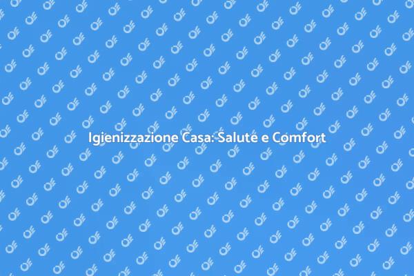 Igienizzazione Casa: Un Necessario Passo
