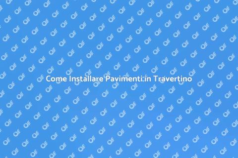 Pavimenti in Travertino: Guida All'Installazione