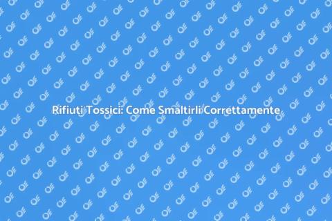 Smaltire Rifiuti Tossici: Guida Essenziale