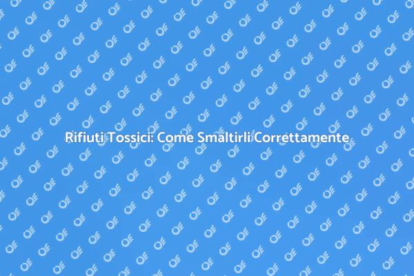 Rifiuti Tossici: La Guida per Smaltirli