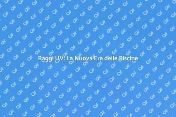 Piscine Cristalline con Raggi UV Innovativi