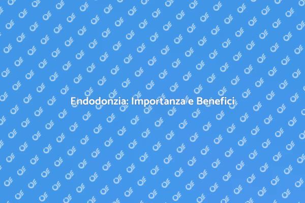 Endodonzia: Tutto Quello che Devi Sapere