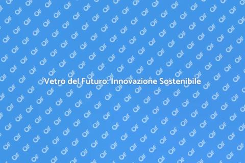 Innovazione nella Produzione del Vetro
