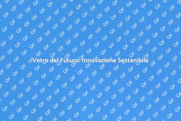 Il Futuro del Vetro: Innovazione e Sostenibilità