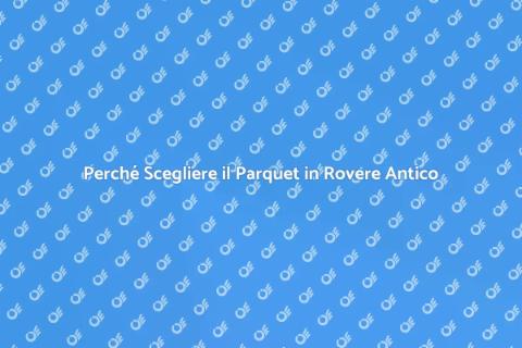 Parquet in Rovere Antico: Storia e Eleganza