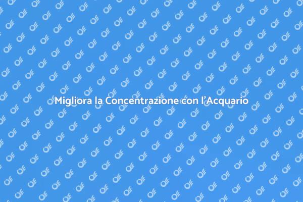 Acquario: il tuo alleato per la concentrazione