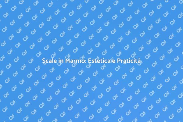 Scale in Marmo: Bellezza e Utilità