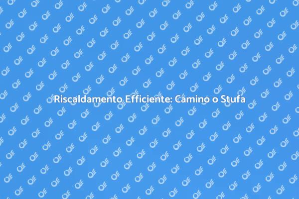 Camino o Stufa: Il Calore in Casa