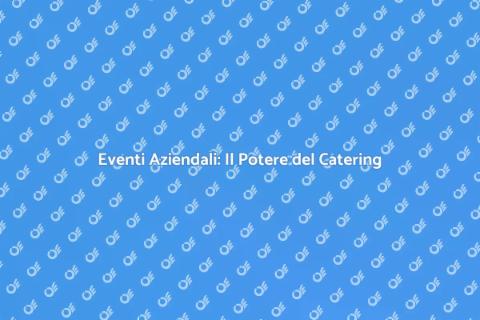 Catering Aziendale: Rendi Unico Ogni Evento