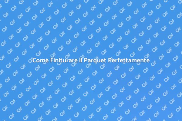 Finitura Parquet: Tutto Quello che Devi Sapere