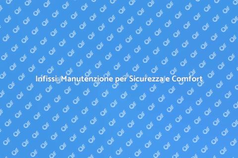 Manutenzione Infissi: Sicurezza e Comfort