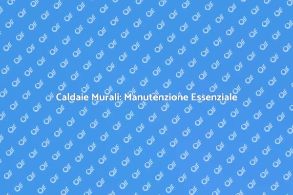 Manutenzione Caldaie: Perché è Fondamentale