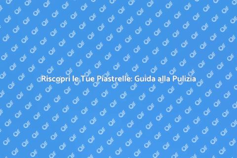 Pulizia delle Piastrelle: Riscopri il Valore