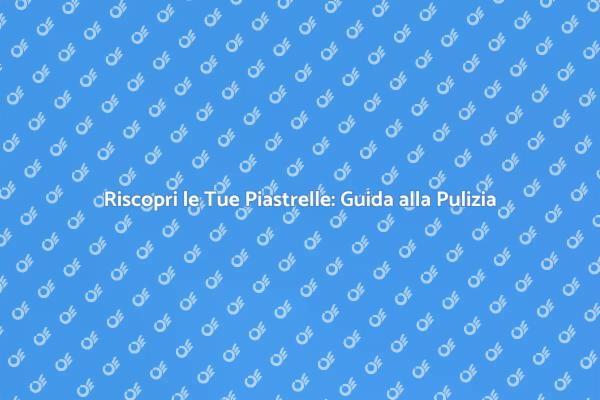 Piastrelle Pulite: Riscopri il Loro Valore
