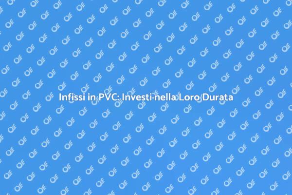 Infissi in PVC: Un Investimento Duraturo