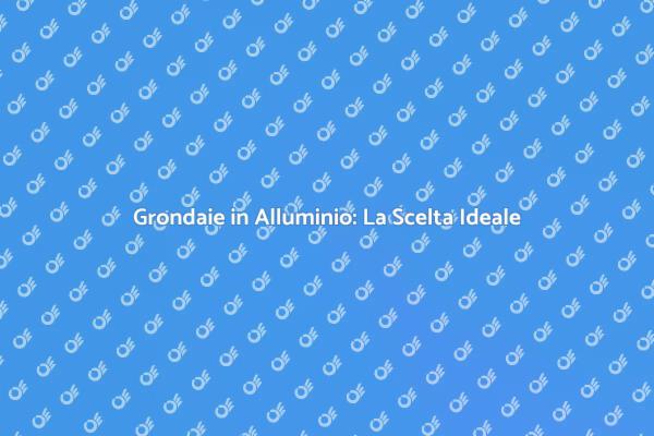 Grondaie in Alluminio: Sicurezza e Stile