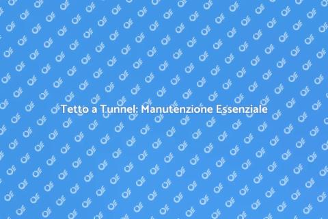 Manutenzione Tetto a Tunnel: Guida Pratica