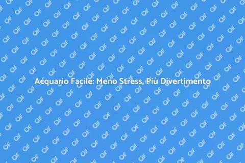 Acquario Senza Stress: Guida Pratica