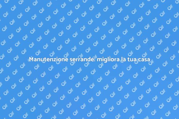 Serrande: manutenzione per sicurezza e comfort