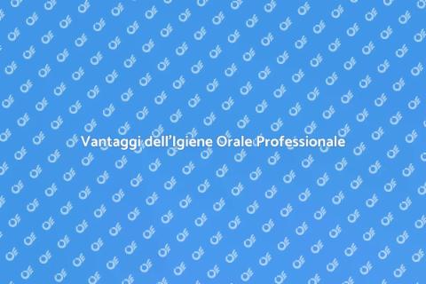 Igiene Orale Professionale: Scopri i Vantaggi
