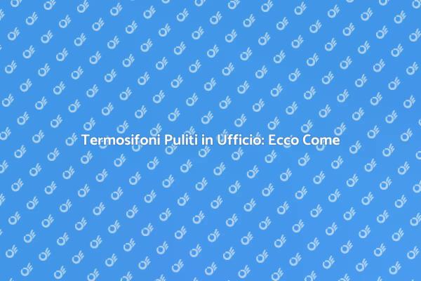 Mantenere i Termosifoni in Ufficio Puliti