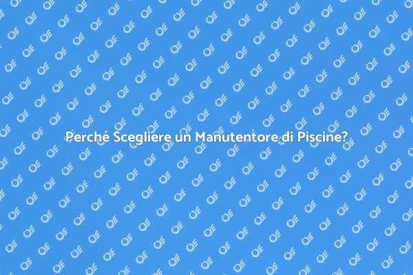 Manutenzione Piscina: Perché è Fondamentale