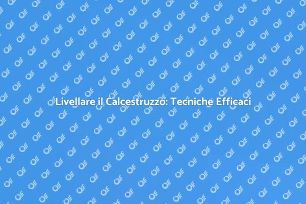 Livellamento Calcestruzzo: Tutto Quello che Devi Sapere