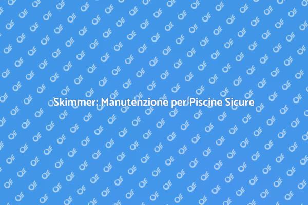 Manutenzione Skimmer: Sicurezza in Piscina
