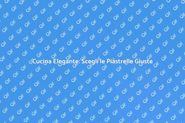 Progettazione Piastrelle per Cucine Eleganti