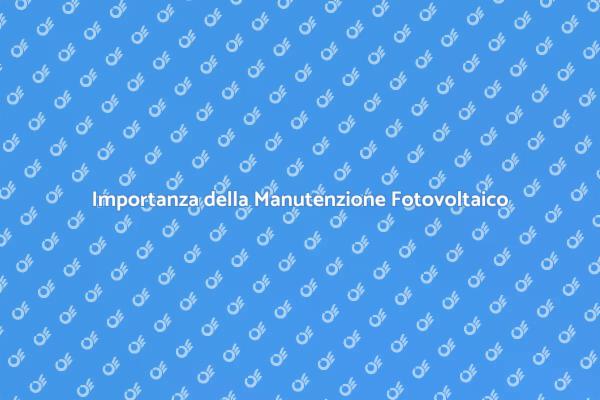 Manutenzione Fotovoltaico: Tutto Quello che Serve