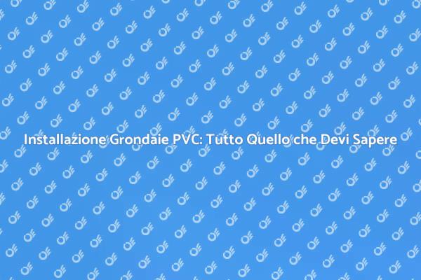 Grondaie in PVC: La Tua Guida Completa
