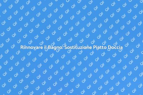 Sostituire il Piatto Doccia: Guida Pratica