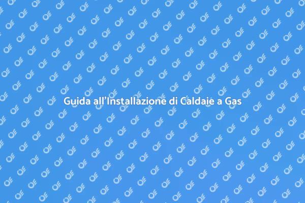 Installazione Caldaia a Gas: Tutto Quello che Devi Sapere