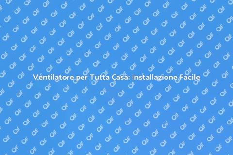Installare Ventilatore per Tutta Casa
