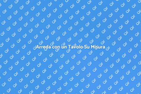 Tavolo Su Misura: Arreda con Stile