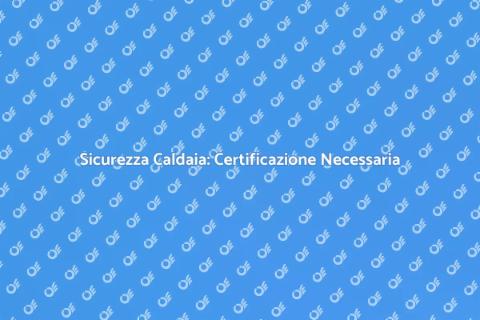 Certificazione Caldaia: Sicurezza Casa