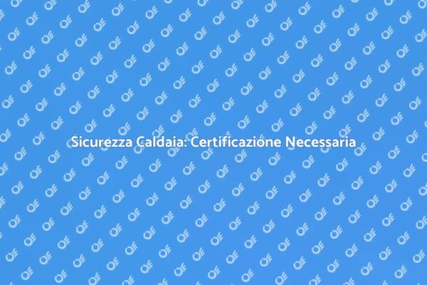 Caldaia: Perché Certificarla è Cruciale