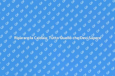 Aggiustare una Caldaia: Guida Pratica