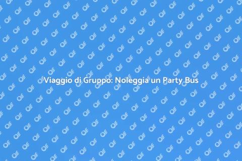 Noleggia un Party Bus per il Tuo Viaggio