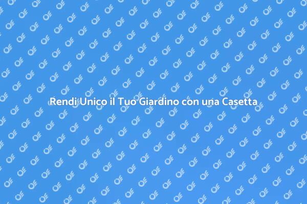 Trasforma il Tuo Giardino con una Casetta