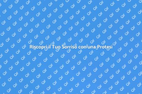 Protesi Dentale: Il Tuo Sorriso Rinnovato