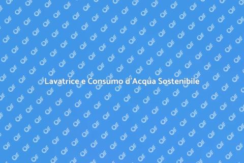 Consumo Acqua Lavatrice: Guida Pratica