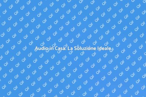 Impianto Audio in Tutta Casa: Scopri di Più